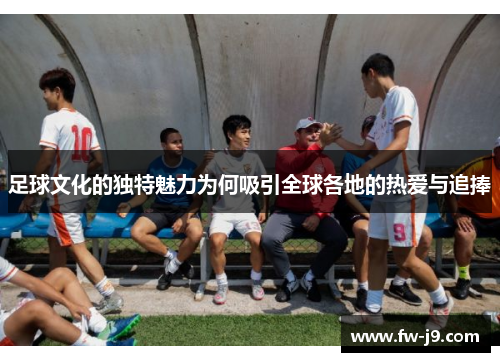 足球文化的独特魅力为何吸引全球各地的热爱与追捧
