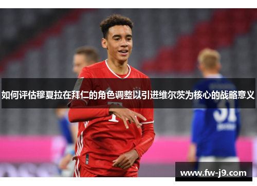 如何评估穆夏拉在拜仁的角色调整以引进维尔茨为核心的战略意义