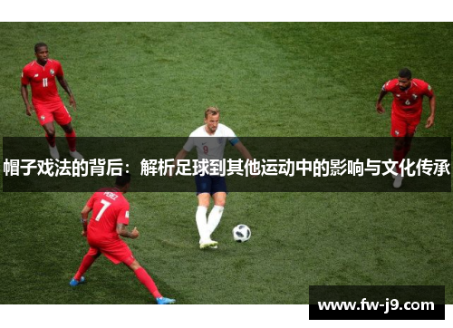 帽子戏法的背后:解析足球到其他运动中的影响与文化传承 帽子戏法的背后:解析足球到其他运动中的影响与文化传承