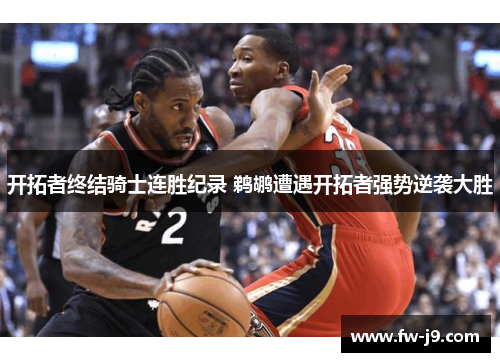 开拓者终结骑士连胜纪录 鹈鹕遭遇开拓者强势逆袭大胜 开拓者终结骑士连胜纪录 鹈鹕遭遇开拓者强势逆袭大胜