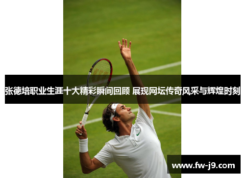 张德培职业生涯十大精彩瞬间回顾 展现网坛传奇风采与辉煌时刻