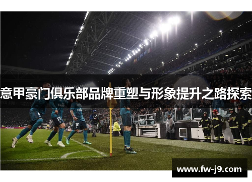 意甲豪门俱乐部品牌重塑与形象提升之路探索