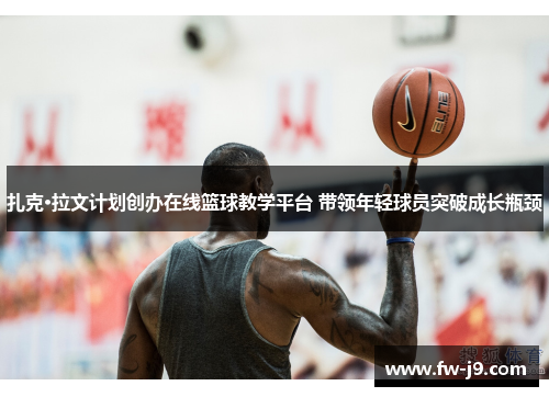 扎克·拉文计划创办在线篮球教学平台 带领年轻球员突破成长瓶颈