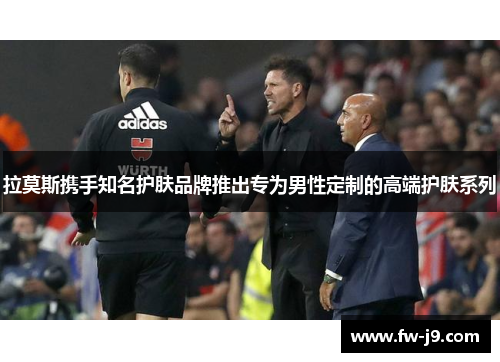 拉莫斯携手知名护肤品牌推出专为男性定制的高端护肤系列