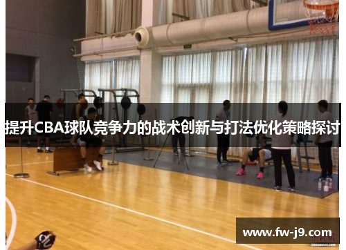 提升CBA球队竞争力的战术创新与打法优化策略探讨