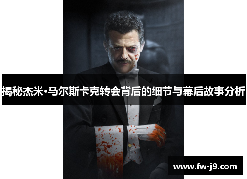 揭秘杰米·马尔斯卡克转会背后的细节与幕后故事分析
