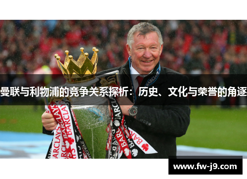 曼联与利物浦的竞争关系探析:历史、文化与荣誉的角逐 曼联与利物浦的竞争关系探析:历史、文化与荣誉的角逐