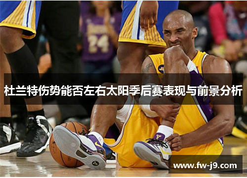 杜兰特伤势能否左右太阳季后赛表现与前景分析 杜兰特伤势能否左右太阳季后赛表现与前景分析