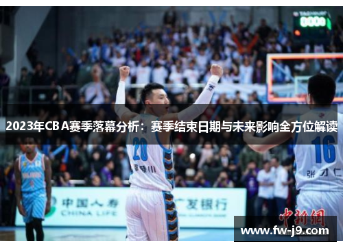 2023年CBA赛季落幕分析:赛季结束日期与未来影响全方位解读 2023年CBA赛季落幕分析:赛季结束日期与未来影响全方位解读