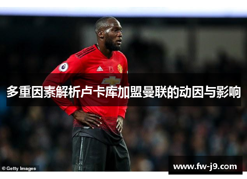 多重因素解析卢卡库加盟曼联的动因与影响 多重因素解析卢卡库加盟曼联的动因与影响