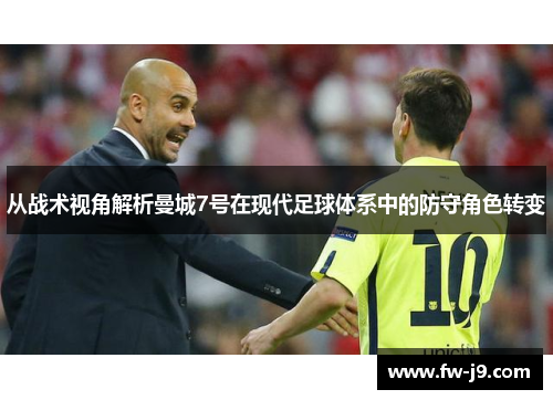 从战术视角解析曼城7号在现代足球体系中的防守角色转变 从战术视角解析曼城7号在现代足球体系中的防守角色转变