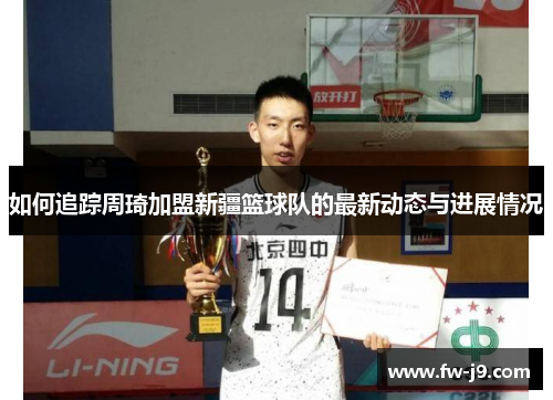如何追踪周琦加盟新疆篮球队的最新动态与进展情况