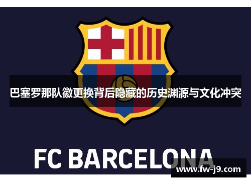 巴塞罗那队徽更换背后隐藏的历史渊源与文化冲突 巴塞罗那队徽更换背后隐藏的历史渊源与文化冲突
