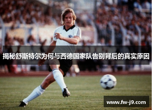 揭秘舒斯特尔为何与西德国家队告别背后的真实原因 揭秘舒斯特尔为何与西德国家队告别背后的真实原因