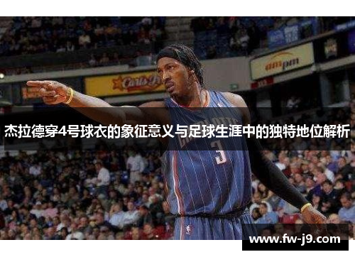 杰拉德穿4号球衣的象征意义与足球生涯中的独特地位解析 杰拉德穿4号球衣的象征意义与足球生涯中的独特地位解析