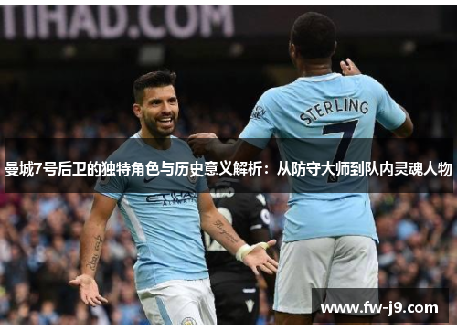 曼城7号后卫的独特角色与历史意义解析:从防守大师到队内灵魂人物 曼城7号后卫的独特角色与历史意义解析:从防守大师到队内灵魂人物