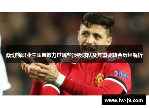 桑切斯职业生涯曾效力过哪些顶级球队及其重要转会历程解析 桑切斯职业生涯曾效力过哪些顶级球队及其重要转会历程解析