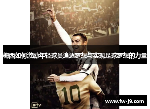梅西如何激励年轻球员追逐梦想与实现足球梦想的力量 梅西如何激励年轻球员追逐梦想与实现足球梦想的力量