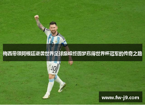 梅西带领阿根廷逆袭世界足球巅峰终圆梦赢得世界杯冠军的传奇之路 梅西带领阿根廷逆袭世界足球巅峰终圆梦赢得世界杯冠军的传奇之路