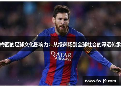 梅西的足球文化影响力:从绿茵场到全球社会的深远传承 梅西的足球文化影响力:从绿茵场到全球社会的深远传承