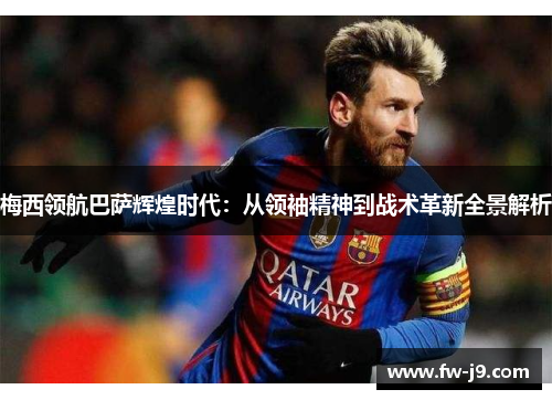 梅西领航巴萨辉煌时代:从领袖精神到战术革新全景解析 梅西领航巴萨辉煌时代:从领袖精神到战术革新全景解析