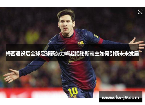 梅西退役后全球足球新势力崛起揭秘新霸主如何引领未来发展
