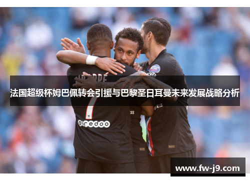 法国超级杯姆巴佩转会引援与巴黎圣日耳曼未来发展战略分析