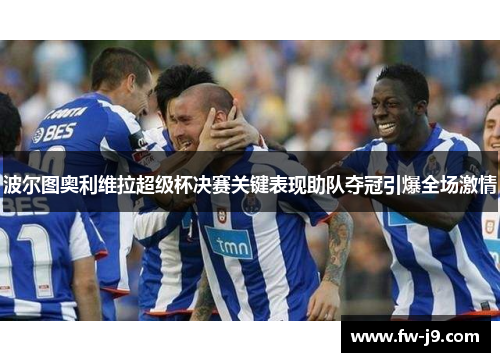 波尔图奥利维拉超级杯决赛关键表现助队夺冠引爆全场激情