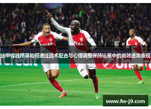 法甲锋线精英如何通过战术配合与心理调整保持比赛中的高效进攻表现