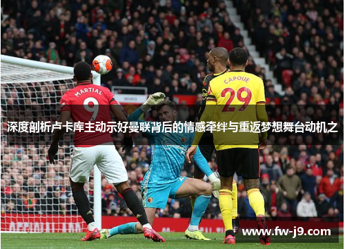 深度剖析卢卡库主动示好曼联背后的情感牵绊与重返梦想舞台动机之