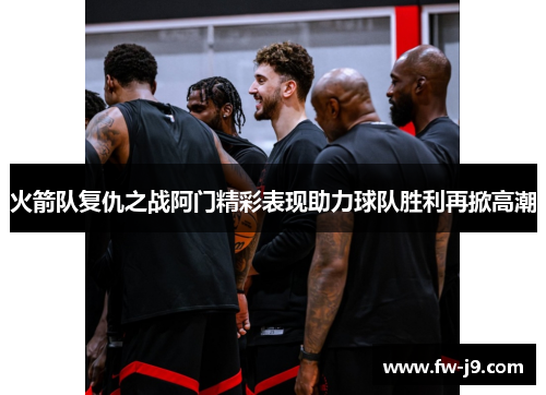 火箭队复仇之战阿门精彩表现助力球队胜利再掀高潮