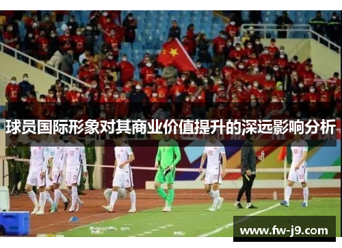 球员国际形象对其商业价值提升的深远影响分析