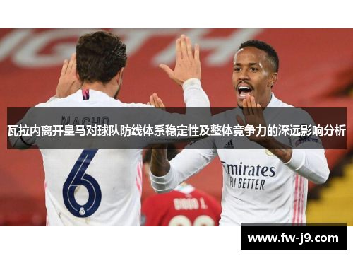 瓦拉内离开皇马对球队防线体系稳定性及整体竞争力的深远影响分析