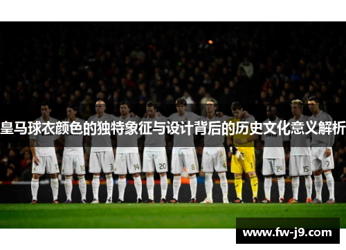 皇马球衣颜色的独特象征与设计背后的历史文化意义解析