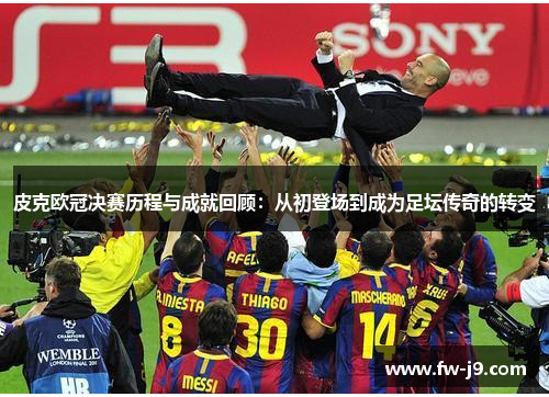皮克欧冠决赛历程与成就回顾：从初登场到成为足坛传奇的转变