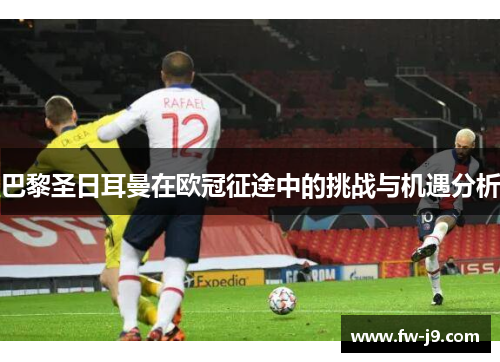 巴黎圣日耳曼在欧冠征途中的挑战与机遇分析 巴黎圣日耳曼在欧冠征途中的挑战与机遇分析