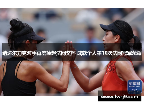 纳达尔力克对手再度捧起法网奖杯 成就个人第10次法网冠军荣耀 纳达尔力克对手再度捧起法网奖杯 成就个人第10次法网冠军荣耀