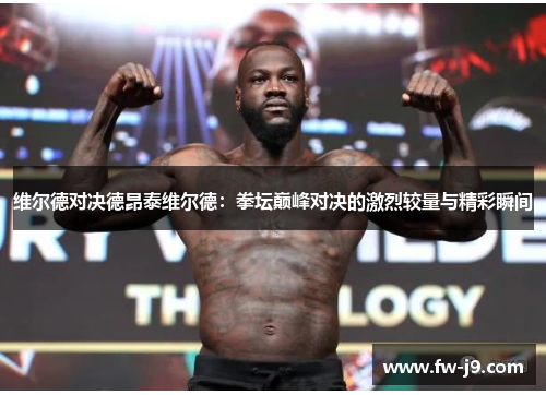 维尔德对决德昂泰维尔德:拳坛巅峰对决的激烈较量与精彩瞬间 维尔德对决德昂泰维尔德:拳坛巅峰对决的激烈较量与精彩瞬间