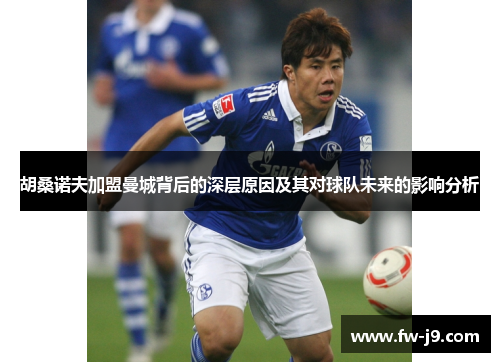 胡桑诺夫加盟曼城背后的深层原因及其对球队未来的影响分析 胡桑诺夫加盟曼城背后的深层原因及其对球队未来的影响分析