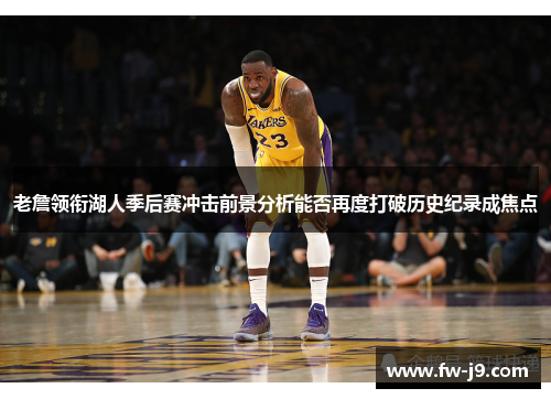 老詹领衔湖人季后赛冲击前景分析能否再度打破历史纪录成焦点 老詹领衔湖人季后赛冲击前景分析能否再度打破历史纪录成焦点