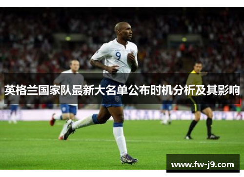 英格兰国家队最新大名单公布时机分析及其影响 英格兰国家队最新大名单公布时机分析及其影响
