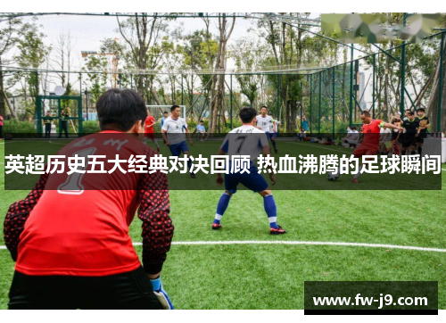 英超历史五大经典对决回顾 热血沸腾的足球瞬间 英超历史五大经典对决回顾 热血沸腾的足球瞬间