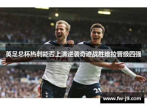 英足总杯热刺能否上演逆袭奇迹战胜维拉晋级四强