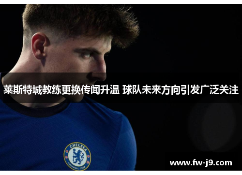 莱斯特城教练更换传闻升温 球队未来方向引发广泛关注