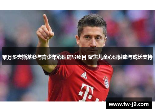 莱万多夫斯基参与青少年心理辅导项目 聚焦儿童心理健康与成长支持