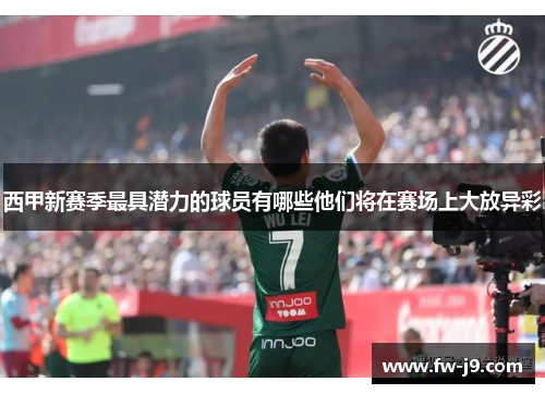 西甲新赛季最具潜力的球员有哪些他们将在赛场上大放异彩 西甲新赛季最具潜力的球员有哪些他们将在赛场上大放异彩