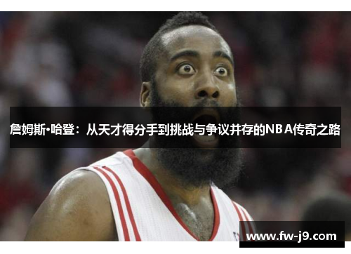 詹姆斯·哈登：从天才得分手到挑战与争议并存的NBA传奇之路