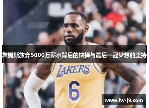 詹姆斯放弃5000万薪水背后的抉择与最后一冠梦想的坚持