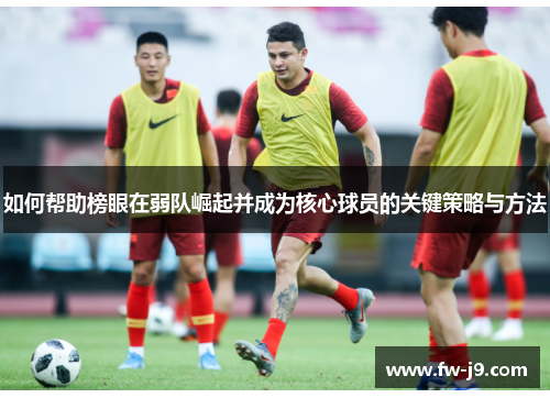如何帮助榜眼在弱队崛起并成为核心球员的关键策略与方法