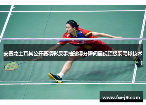 安赛龙土耳其公开赛精彩反手抽球得分瞬间展现顶级羽毛球技术